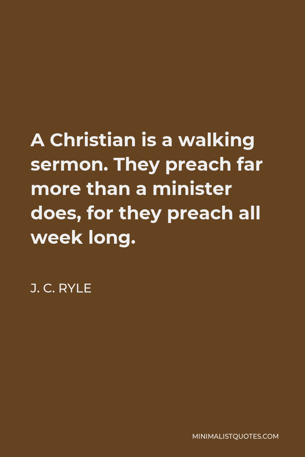 J. C. Ryle Quote - A Christian is a walking sermon. They preach far more than a minister does, for they preach all week long.