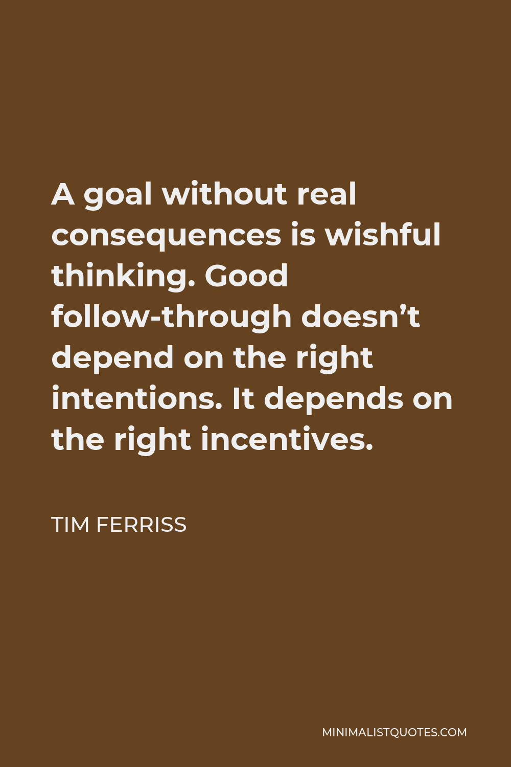Tim Ferriss Quote - A goal without real consequences is wishful thinking. Good follow-through doesn’t depend on the right intentions. It depends on the right incentives.