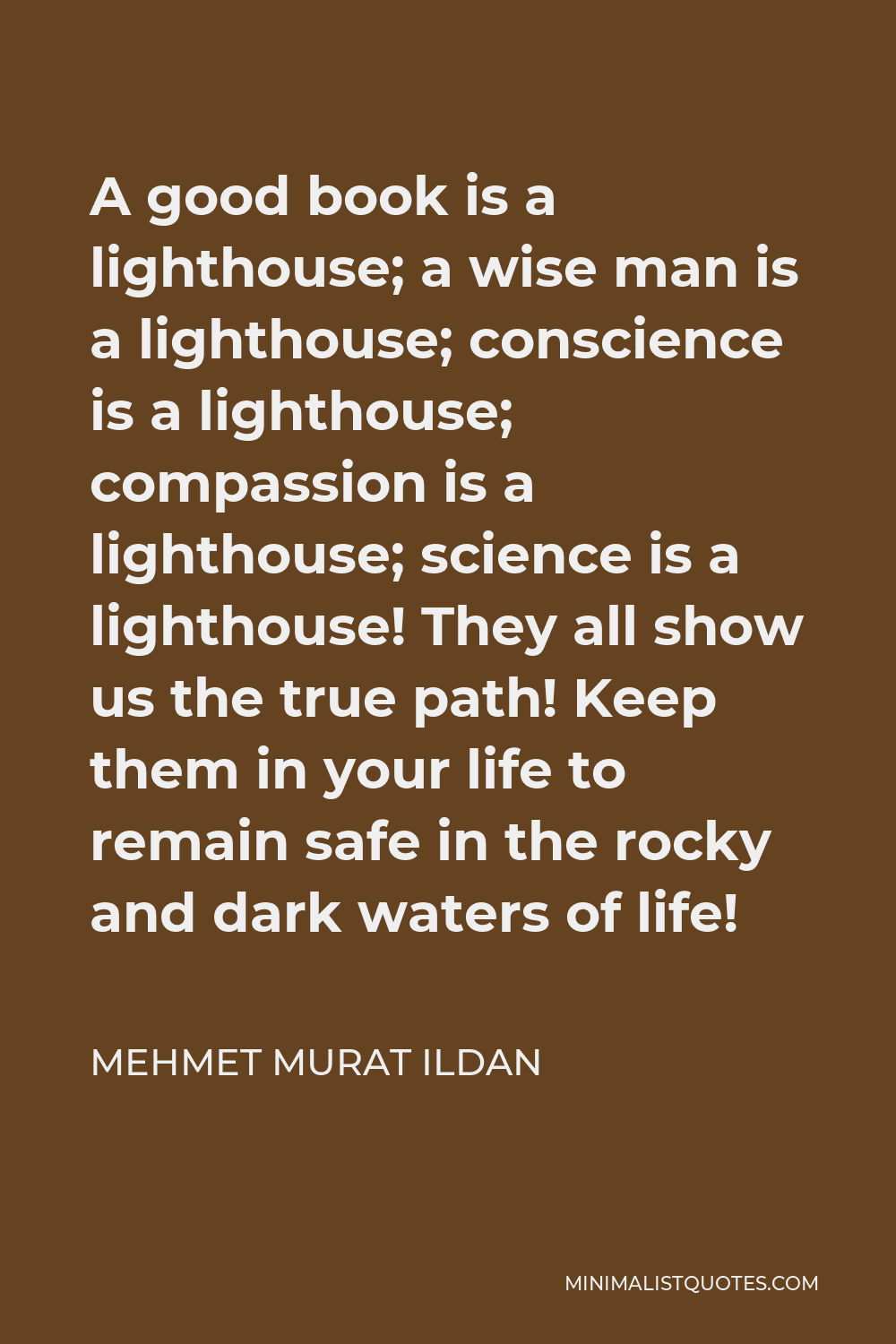Mehmet Murat Ildan Quote - A good book is a lighthouse; a wise man is a lighthouse; conscience is a lighthouse; compassion is a lighthouse; science is a lighthouse! They all show us the true path! Keep them in your life to remain safe in the rocky and dark waters of life!