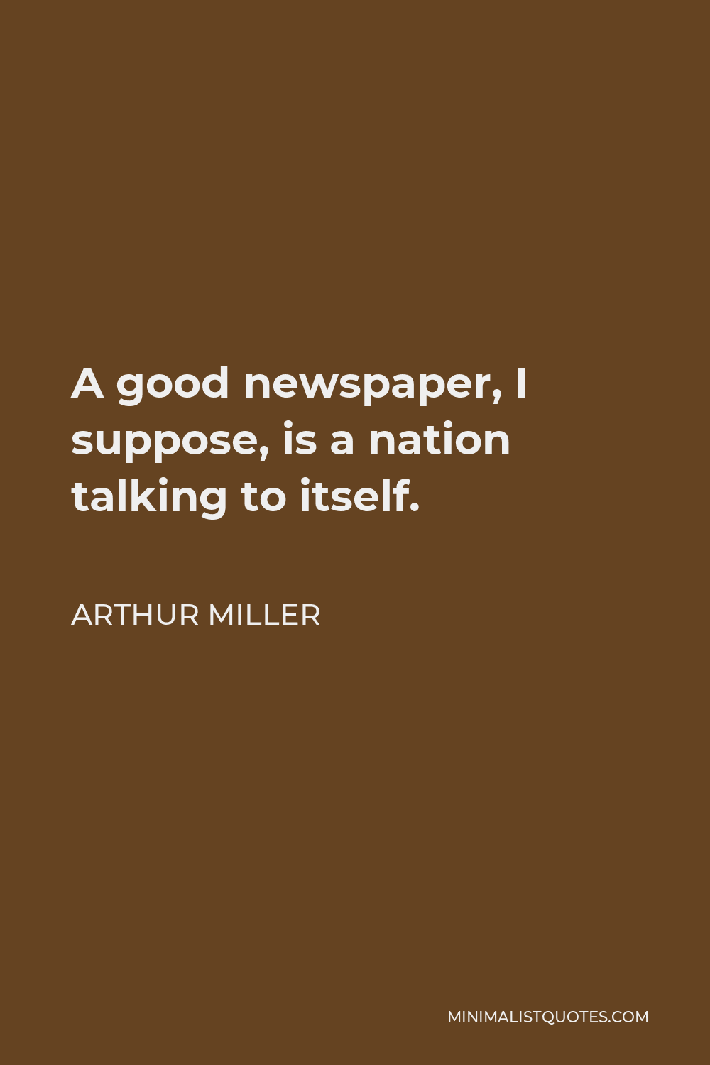 Arthur Miller Quote - A good newspaper, I suppose, is a nation talking to itself.