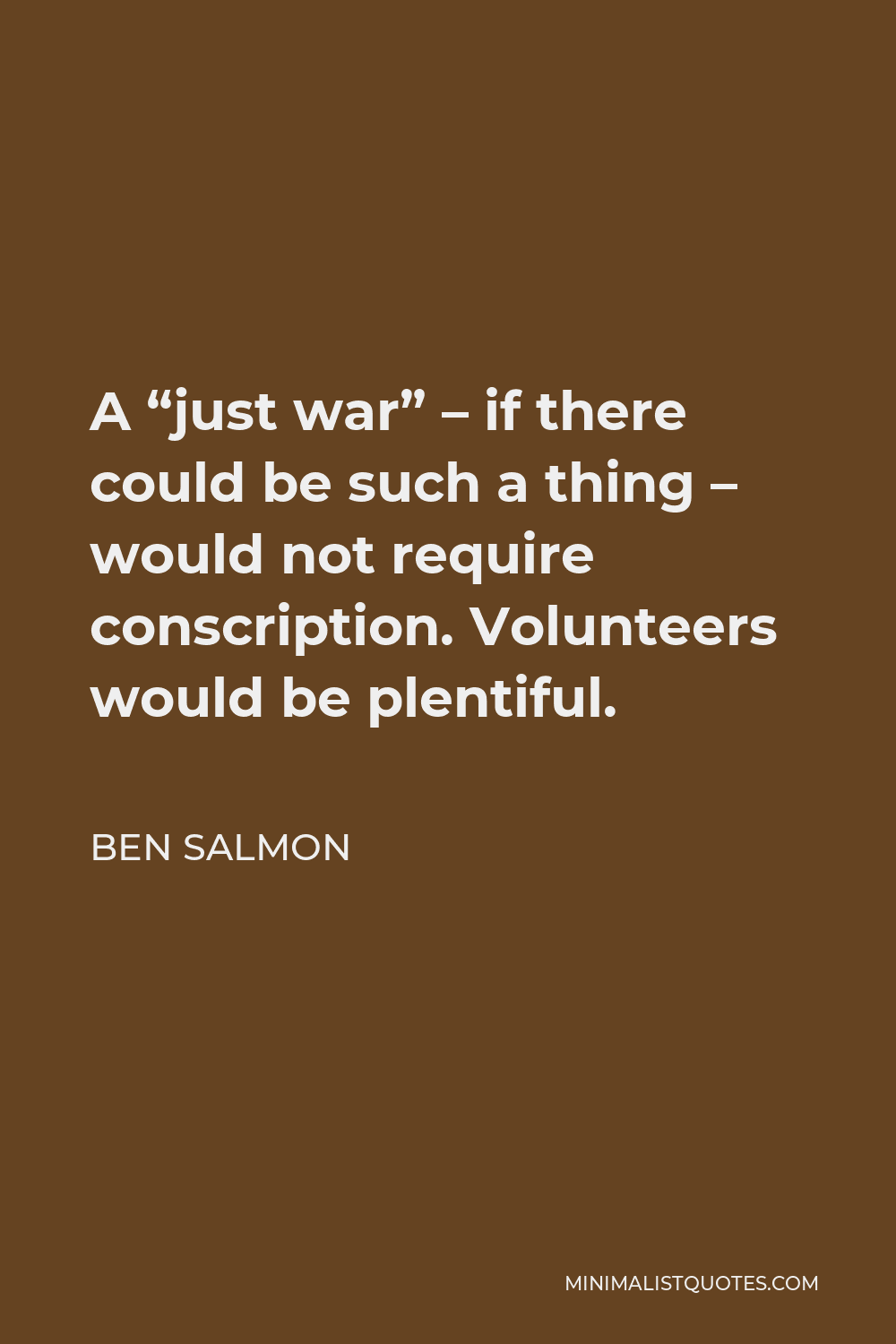 Ben Salmon Quote - A “just war” – if there could be such a thing – would not require conscription. Volunteers would be plentiful.