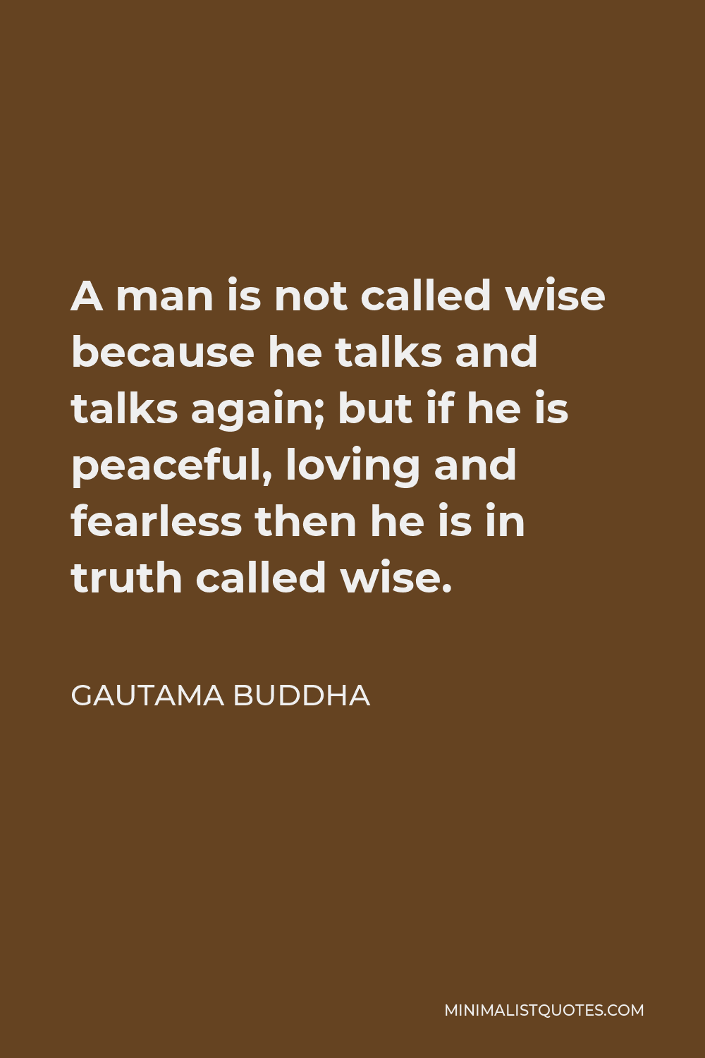 Gautama Buddha Quote - A man is not called wise because he talks and talks again; but if he is peaceful, loving and fearless then he is in truth called wise.