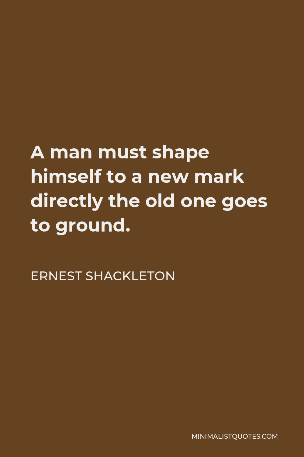 Ernest Shackleton Quote - A man must shape himself to a new mark directly the old one goes to ground.