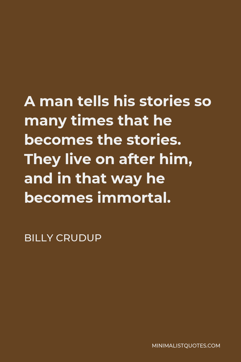 Billy Crudup Quote - A man tells his stories so many times that he becomes the stories. They live on after him, and in that way he becomes immortal.