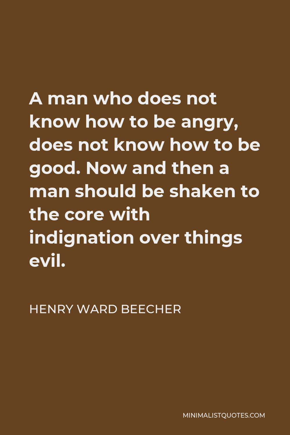 Henry Ward Beecher Quote - A man who does not know how to be angry, does not know how to be good. Now and then a man should be shaken to the core with indignation over things evil.