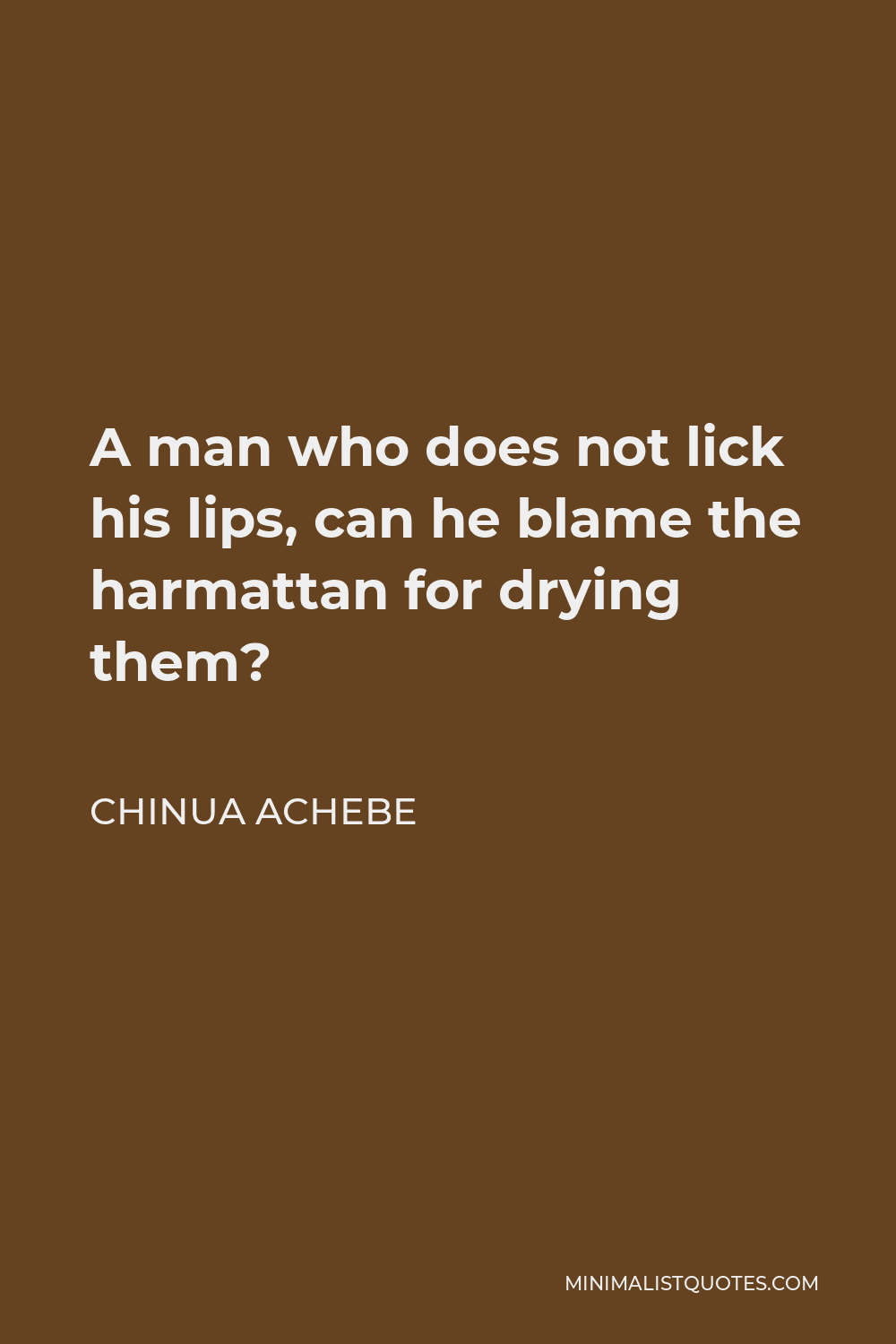 Chinua Achebe Quote - A man who does not lick his lips, can he blame the harmattan for drying them?