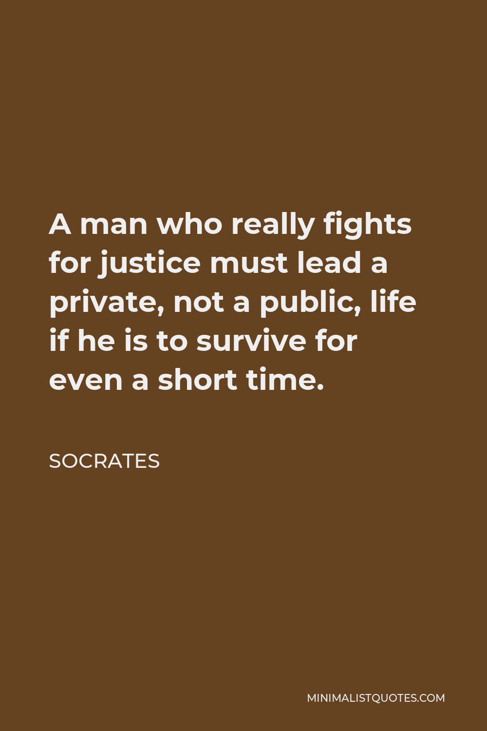 Socrates Quote - A man who really fights for justice must lead a private, not a public, life if he is to survive for even a short time.