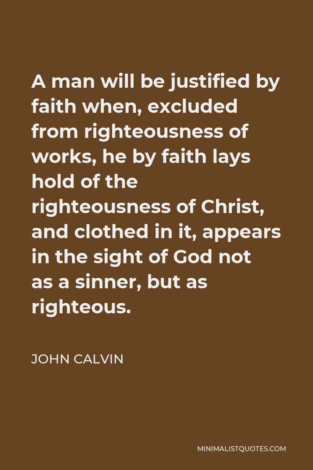 John Calvin Quote - A man will be justified by faith when, excluded from righteousness of works, he by faith lays hold of the righteousness of Christ, and clothed in it, appears in the sight of God not as a sinner, but as righteous.