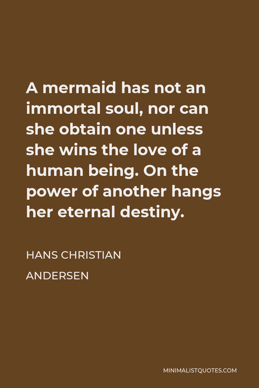 Hans Christian Andersen Quote - A mermaid has not an immortal soul, nor can she obtain one unless she wins the love of a human being. On the power of another hangs her eternal destiny.