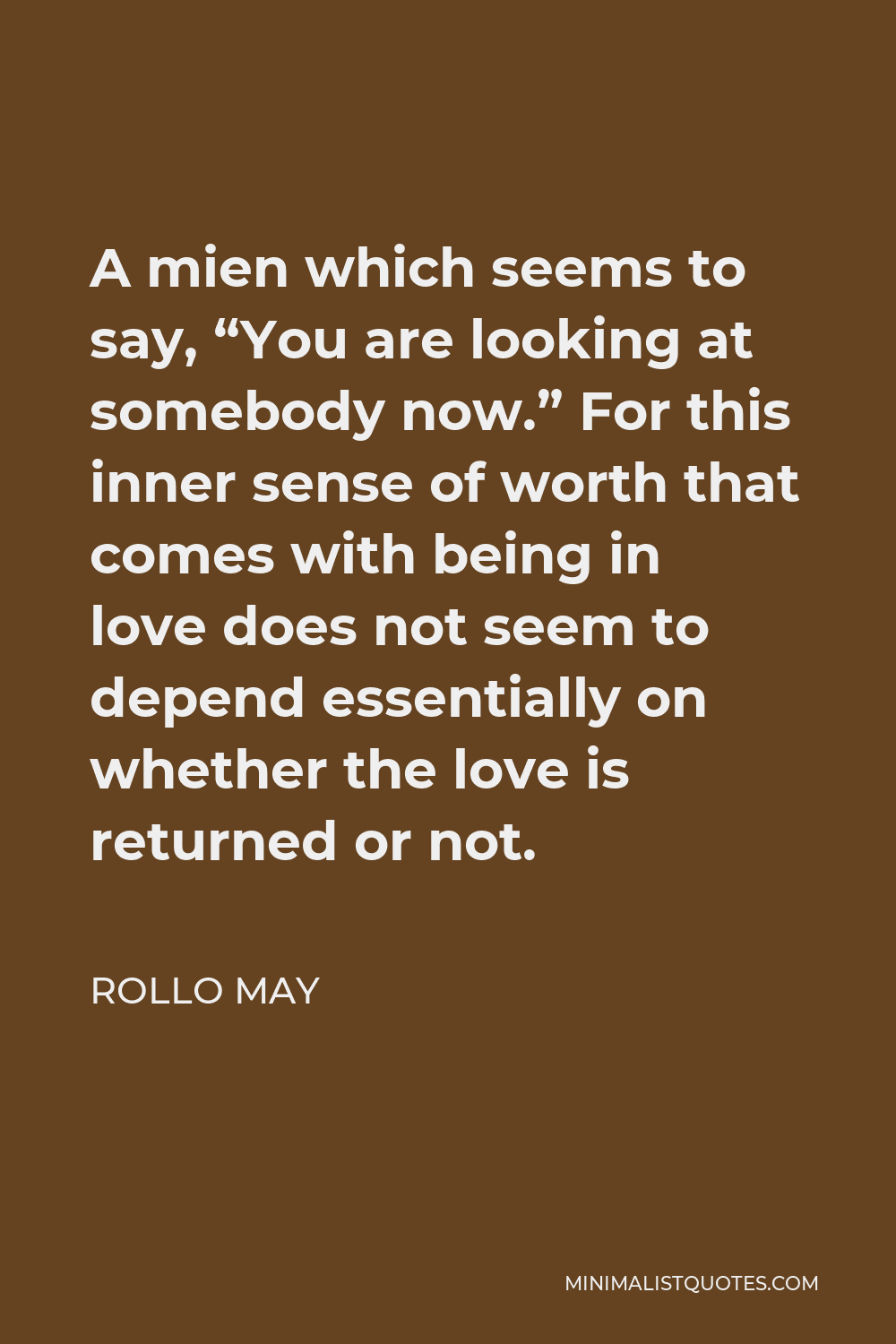 Rollo May Quote - A mien which seems to say, “You are looking at somebody now.” For this inner sense of worth that comes with being in love does not seem to depend essentially on whether the love is returned or not.