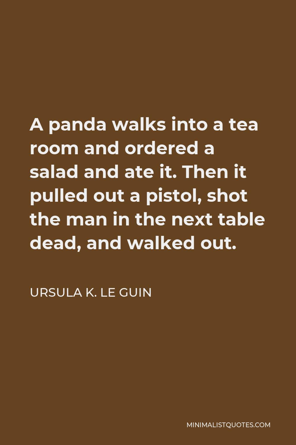 Ursula K. Le Guin Quote - A panda walks into a tea room and ordered a salad and ate it. Then it pulled out a pistol, shot the man in the next table dead, and walked out.