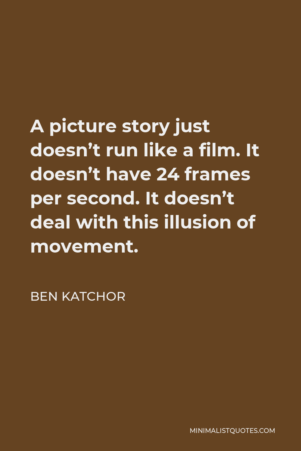 Ben Katchor Quote - A picture story just doesn’t run like a film. It doesn’t have 24 frames per second. It doesn’t deal with this illusion of movement. It’s more like if you did an illuminated novel.