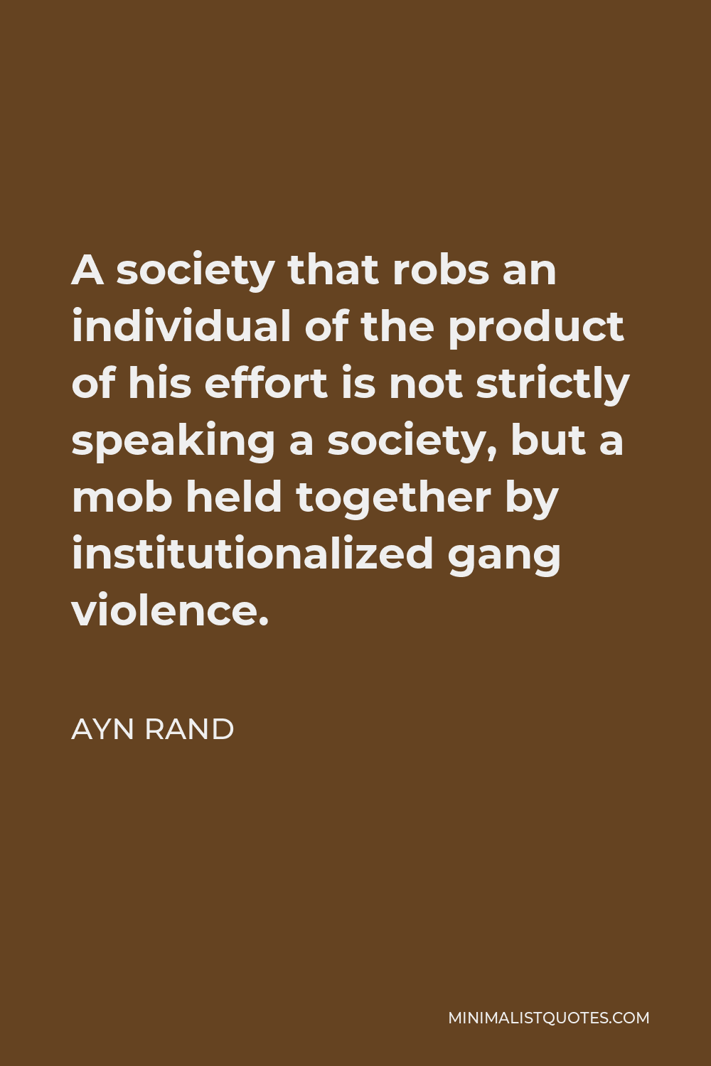 Ayn Rand Quote - A society that robs an individual of the product of his effort is not strictly speaking a society, but a mob held together by institutionalized gang violence.