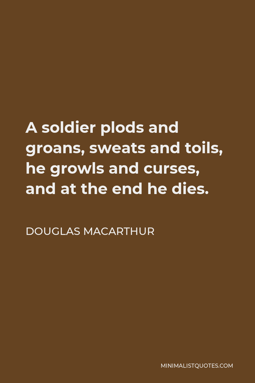 Douglas MacArthur Quote - A soldier plods and groans, sweats and toils, he growls and curses, and at the end he dies.