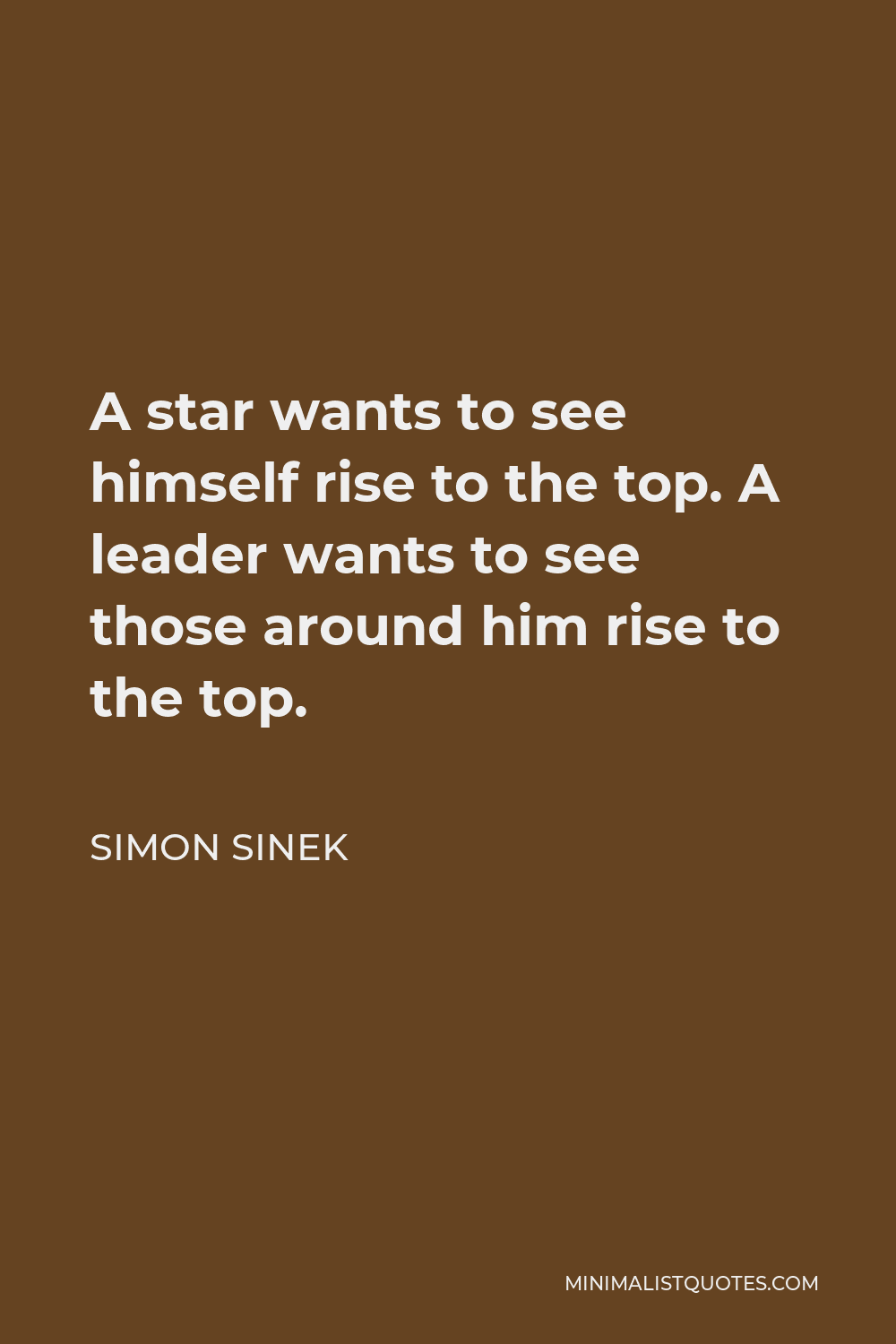 Simon Sinek Quote - A star wants to see himself rise to the top. A leader wants to see those around him rise to the top.
