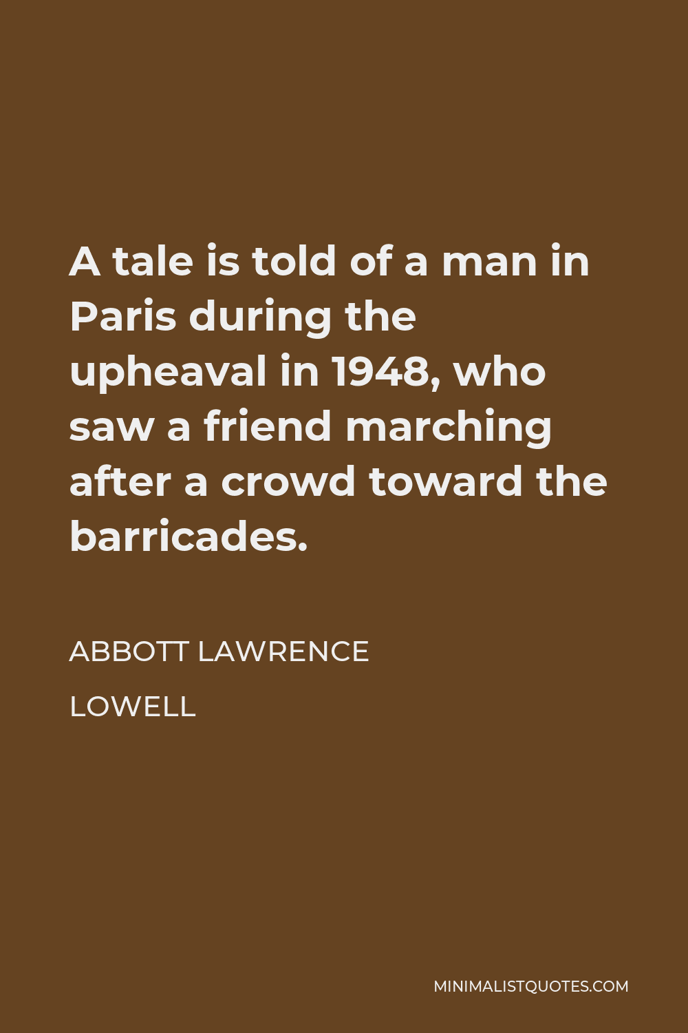 Abbott Lawrence Lowell Quote - A tale is told of a man in Paris during the upheaval in 1948, who saw a friend marching after a crowd toward the barricades.