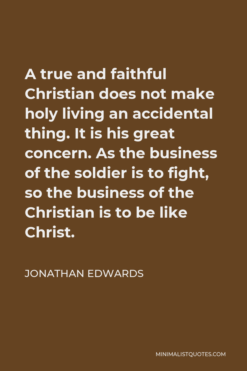 Jonathan Edwards Quote - A true and faithful Christian does not make holy living an accidental thing. It is his great concern. As the business of the soldier is to fight, so the business of the Christian is to be like Christ.