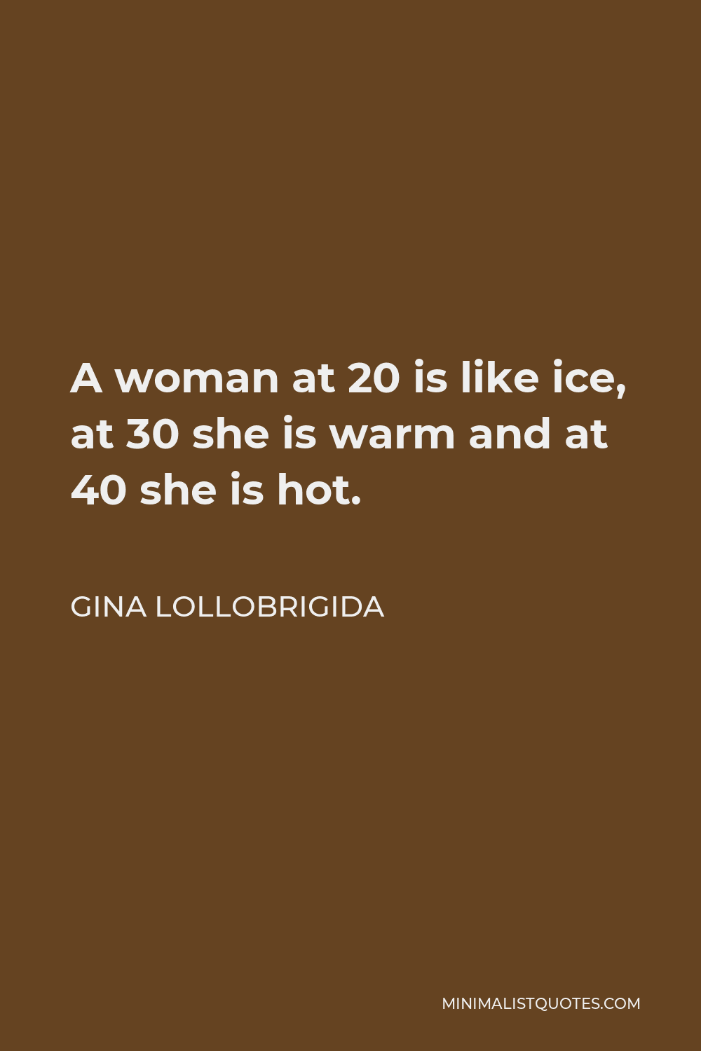 Gina Lollobrigida Quote - A woman at 20 is like ice, at 30 she is warm and at 40 she is hot.