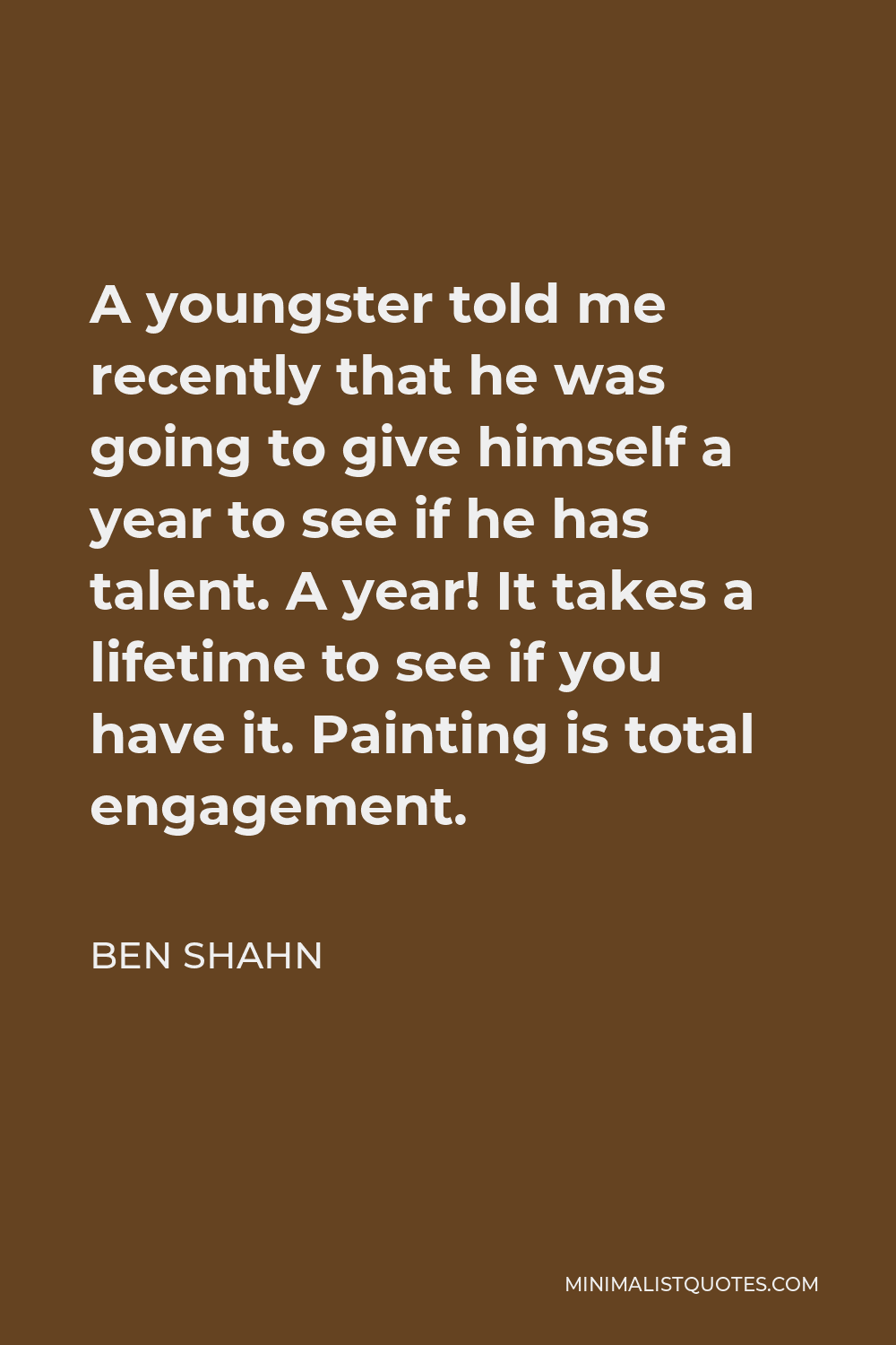 Ben Shahn Quote - A youngster told me recently that he was going to give himself a year to see if he has talent. A year! It takes a lifetime to see if you have it. Painting is total engagement.