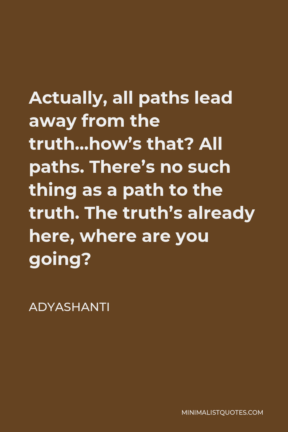 Adyashanti Quote - Actually, all paths lead away from the truth…how’s that? All paths. There’s no such thing as a path to the truth. The truth’s already here, where are you going?