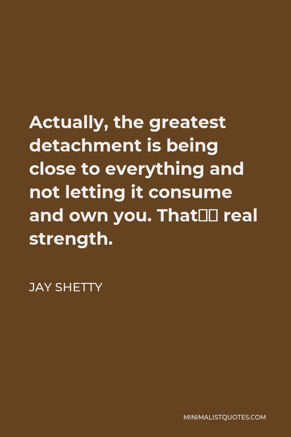 Jay Shetty Quote - Actually, the greatest detachment is being close to everything and not letting it consume and own you. That’s real strength.