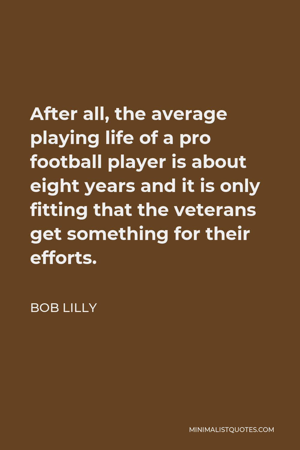 Bob Lilly Quote - After all, the average playing life of a pro football player is about eight years and it is only fitting that the veterans get something for their efforts.