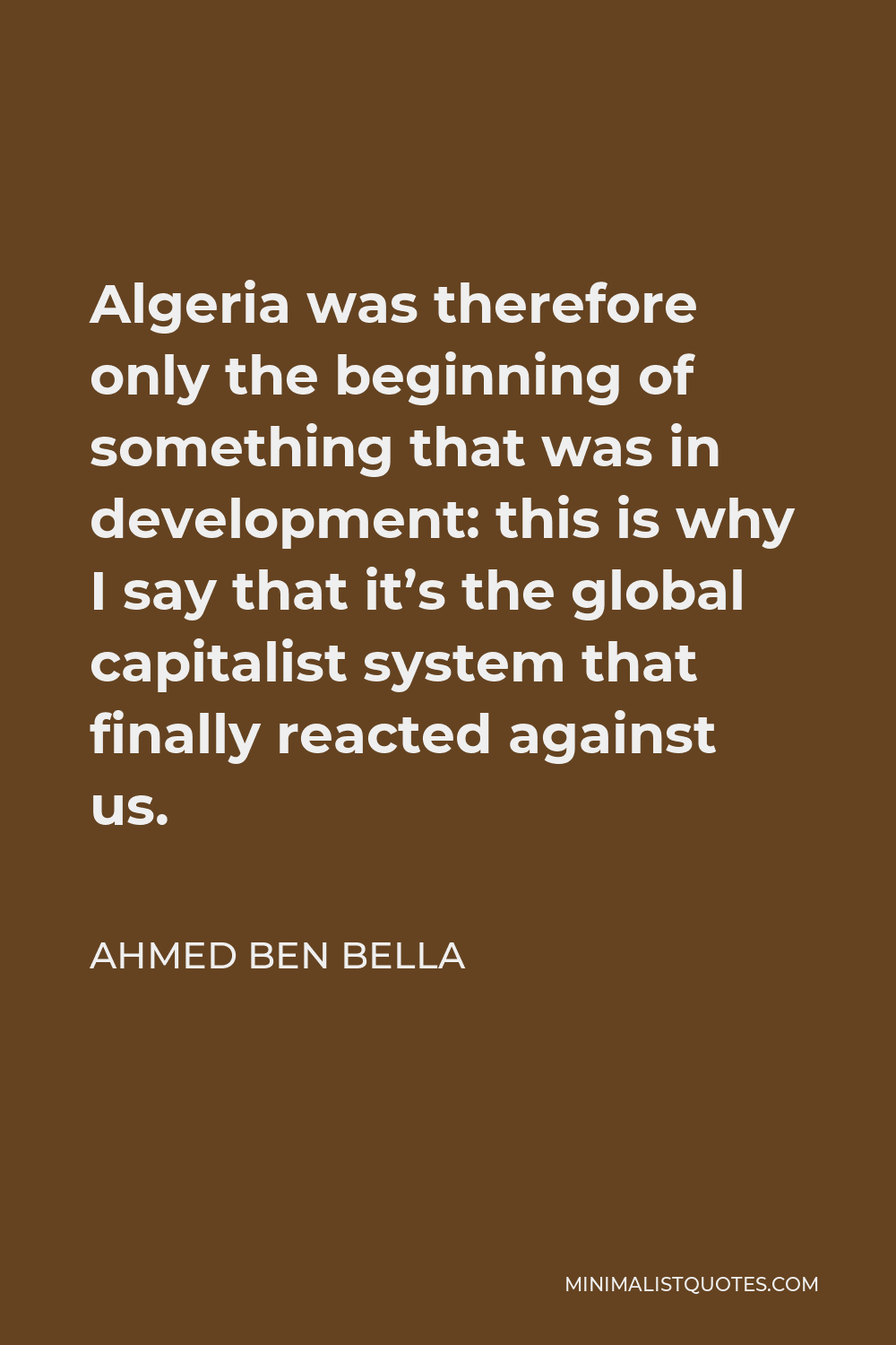 Ahmed Ben Bella Quote - Algeria was therefore only the beginning of something that was in development: this is why I say that it’s the global capitalist system that finally reacted against us.