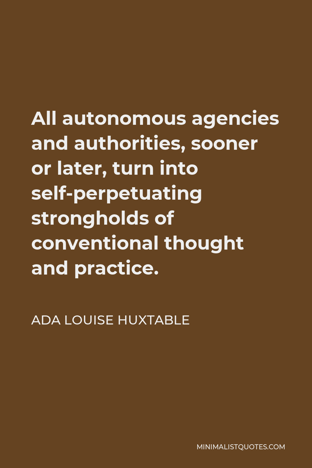 Ada Louise Huxtable Quote - All autonomous agencies and authorities, sooner or later, turn into self-perpetuating strongholds of conventional thought and practice.