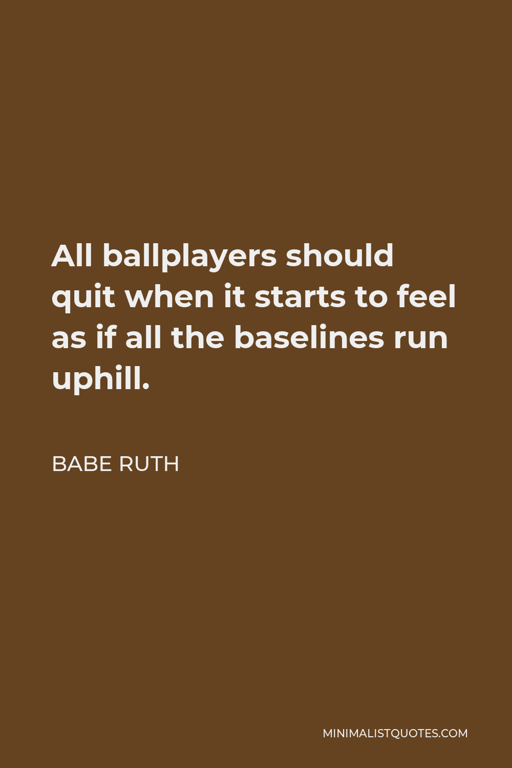Babe Ruth Quote - All ballplayers should quit when it starts to feel as if all the baselines run uphill.