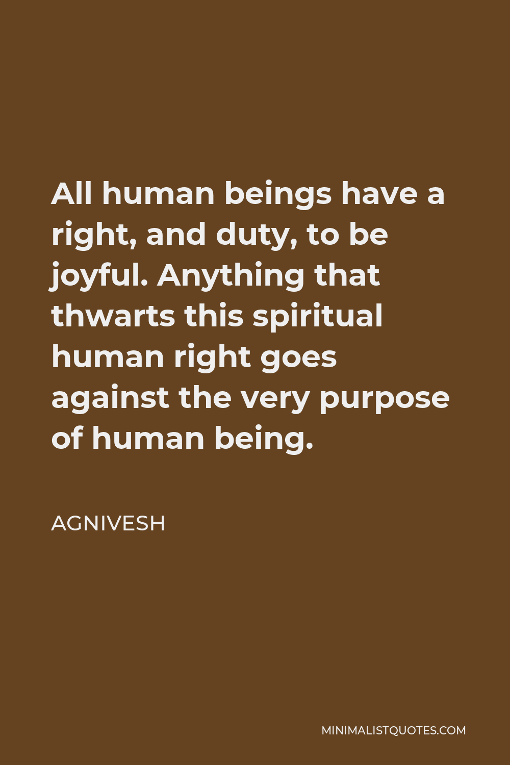 Agnivesh Quote - All human beings have a right, and duty, to be joyful. Anything that thwarts this spiritual human right goes against the very purpose of human being.