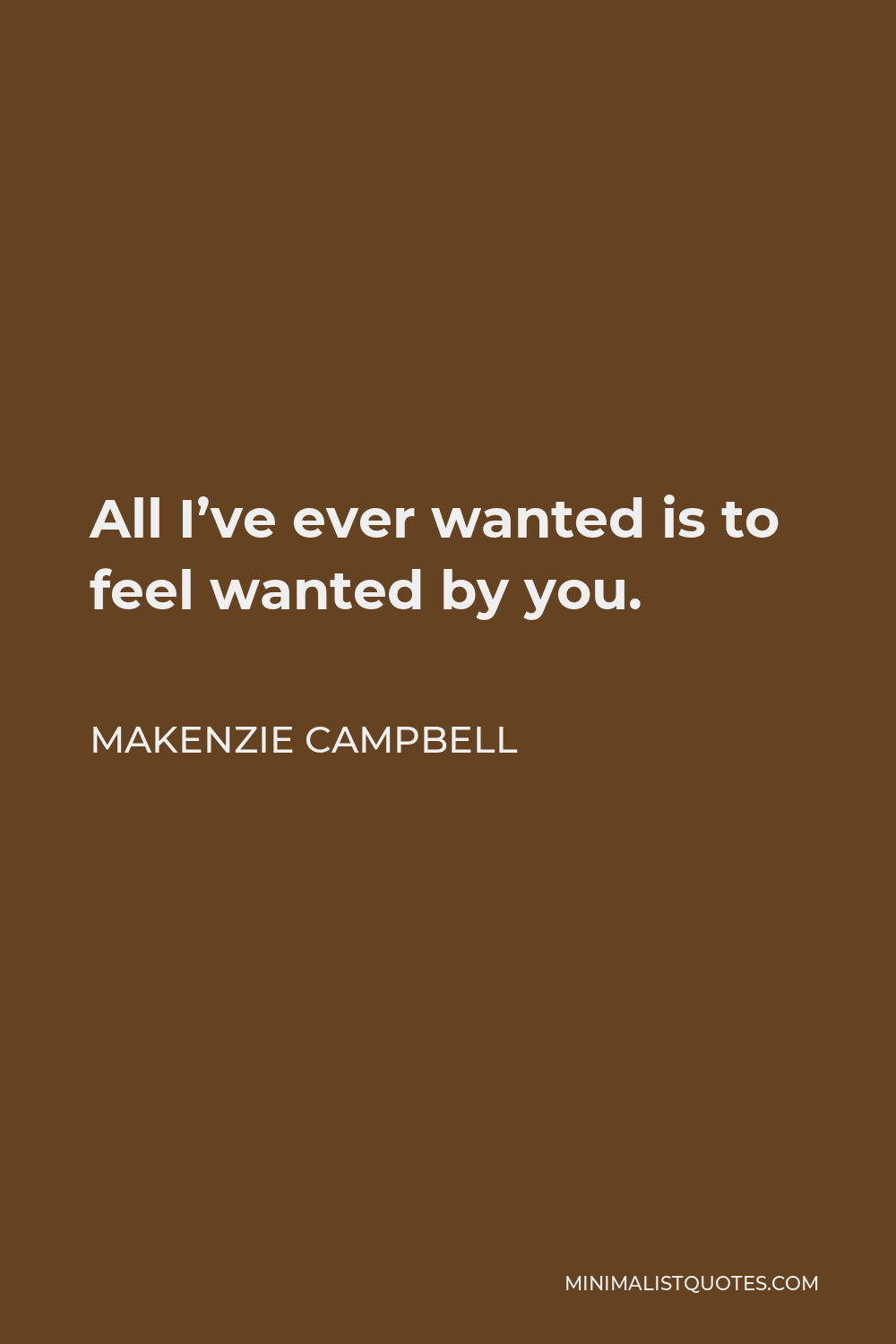 Makenzie Campbell Quote - All I’ve ever wanted is to feel wanted by you.