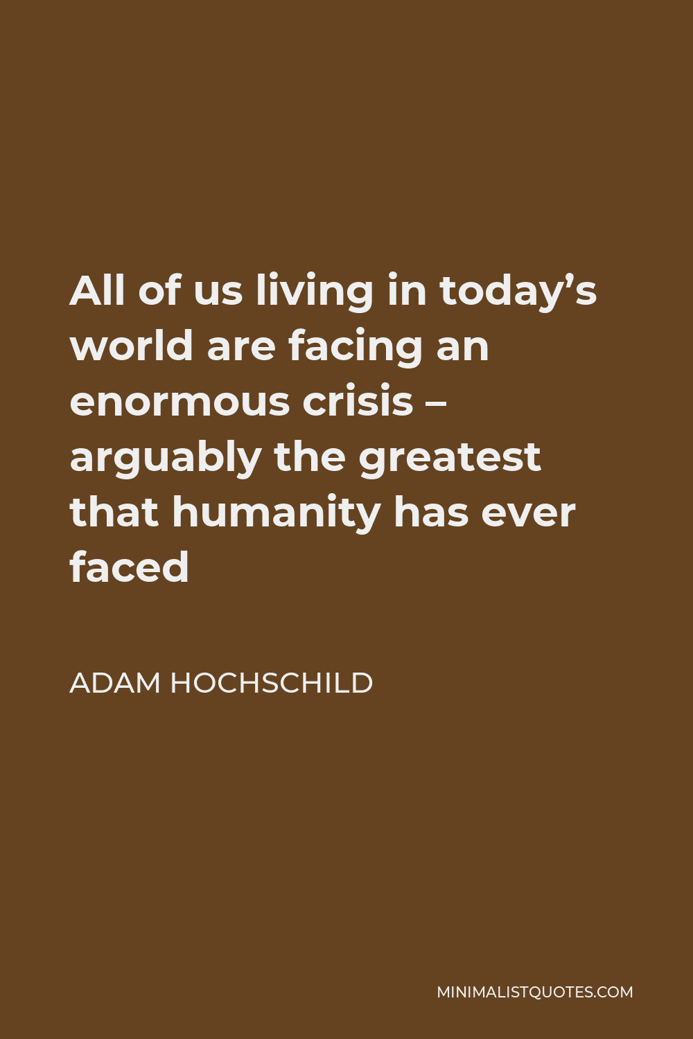 Adam Hochschild Quote - All of us living in today’s world are facing an enormous crisis – arguably the greatest that humanity has ever faced