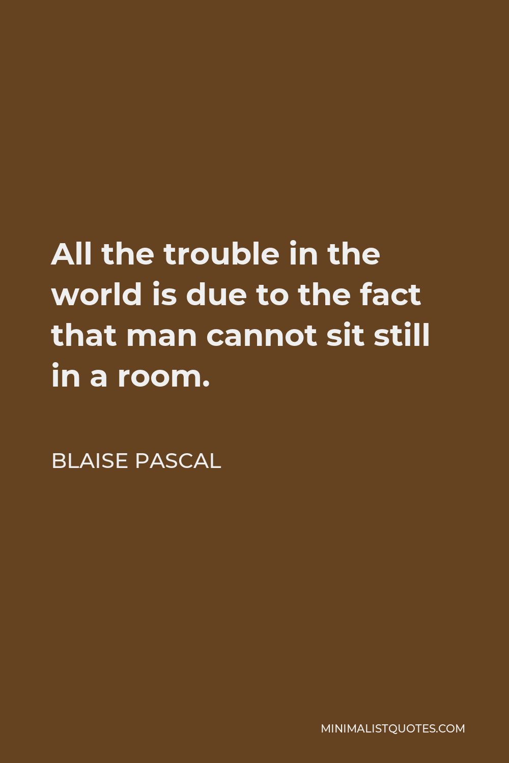 Blaise Pascal Quote - All the trouble in the world is due to the fact that man cannot sit still in a room.