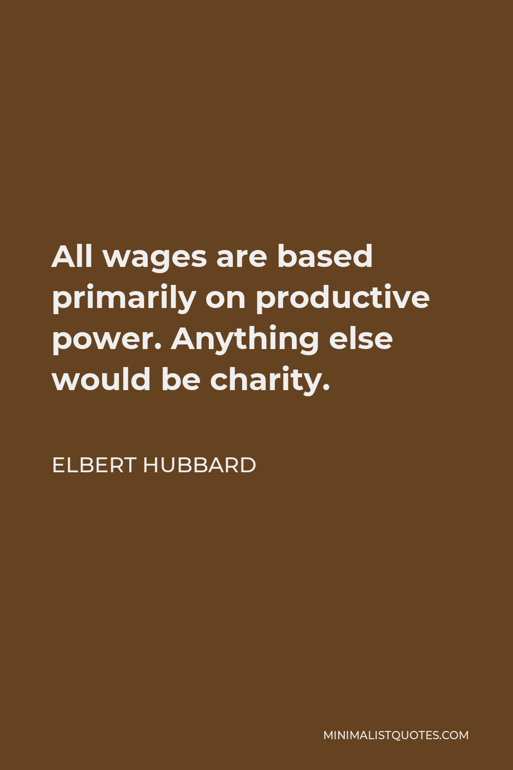 Elbert Hubbard Quote - All wages are based primarily on productive power. Anything else would be charity.