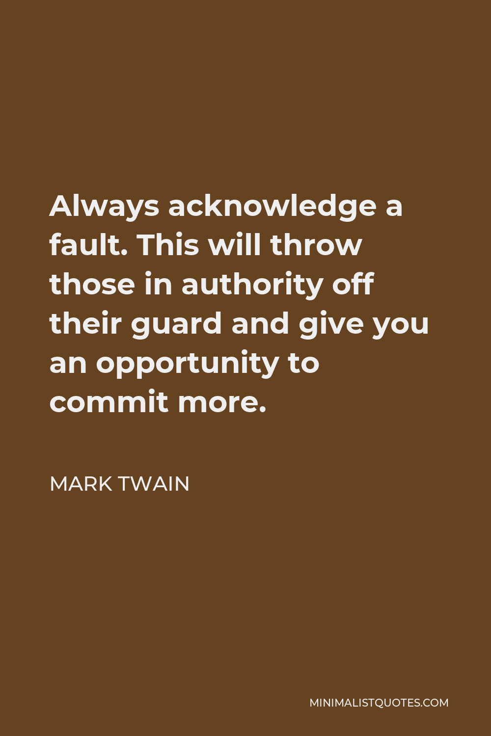 Mark Twain Quote - Always acknowledge a fault. This will throw those in authority off their guard and give you an opportunity to commit more.