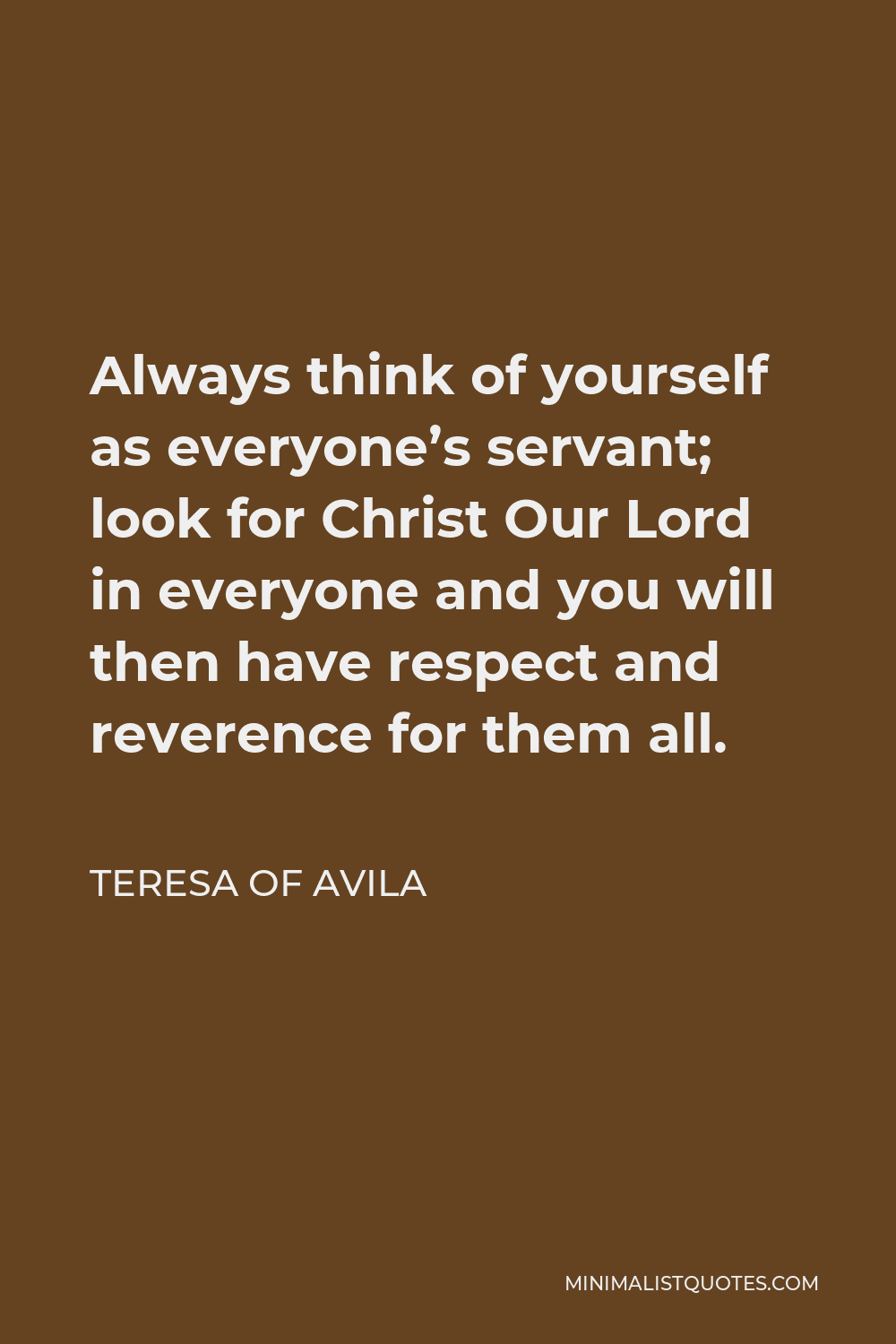 Teresa of Avila Quote - Always think of yourself as everyone’s servant; look for Christ Our Lord in everyone and you will then have respect and reverence for them all.