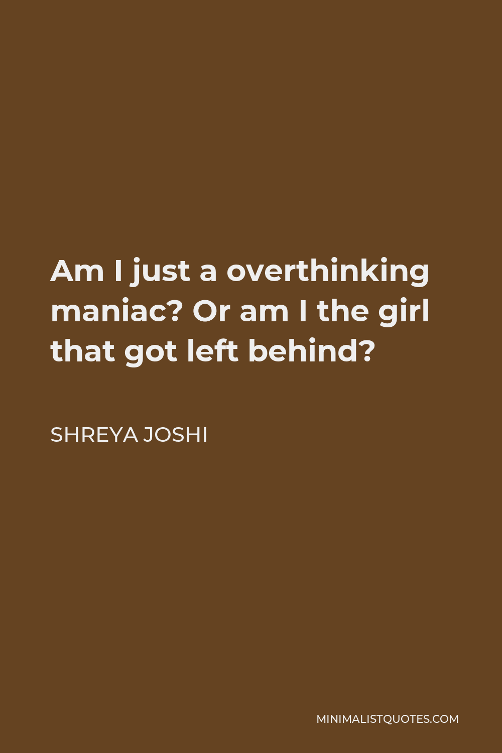 Shreya Joshi Quote - Am I just a overthinking maniac? Or am I the girl that got left behind?