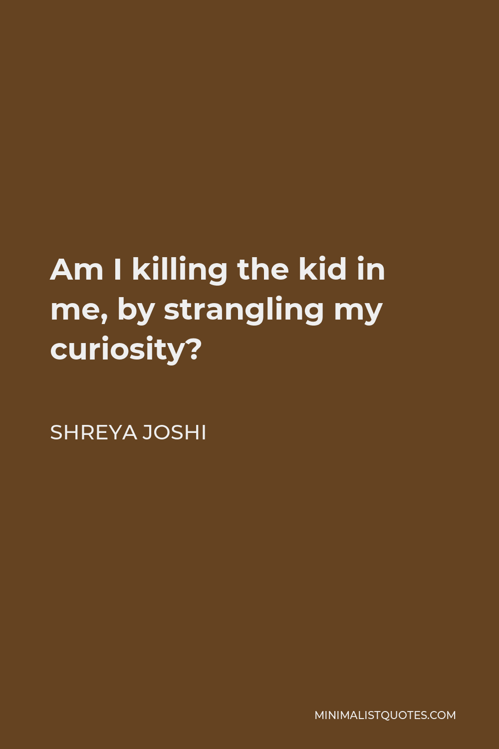 Shreya Joshi Quote - Am I killing the kid in me, by strangling my curiosity?