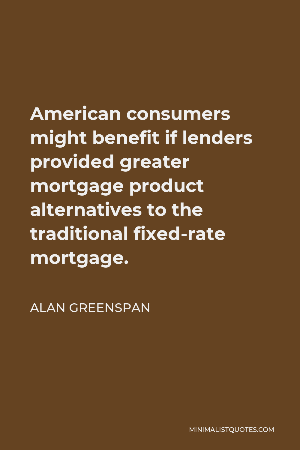 Alan Greenspan Quote - American consumers might benefit if lenders provided greater mortgage product alternatives to the traditional fixed-rate mortgage.