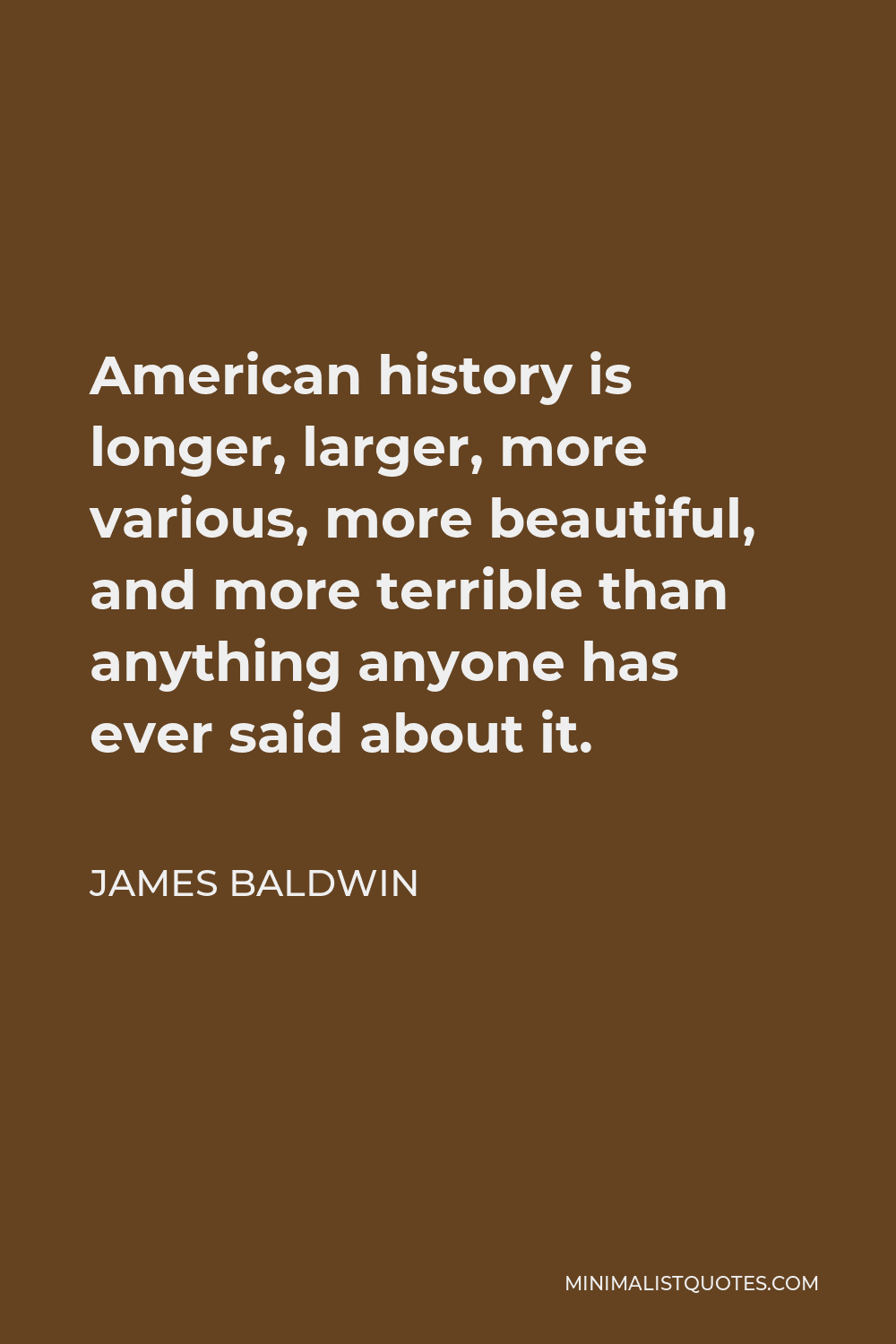 James Baldwin Quote - American history is longer, larger, more various, more beautiful, and more terrible than anything anyone has ever said about it.
