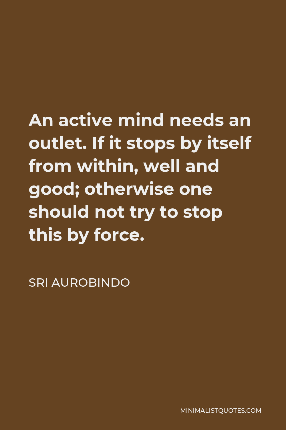 Sri Aurobindo Quote - An active mind needs an outlet. If it stops by itself from within, well and good; otherwise one should not try to stop this by force.