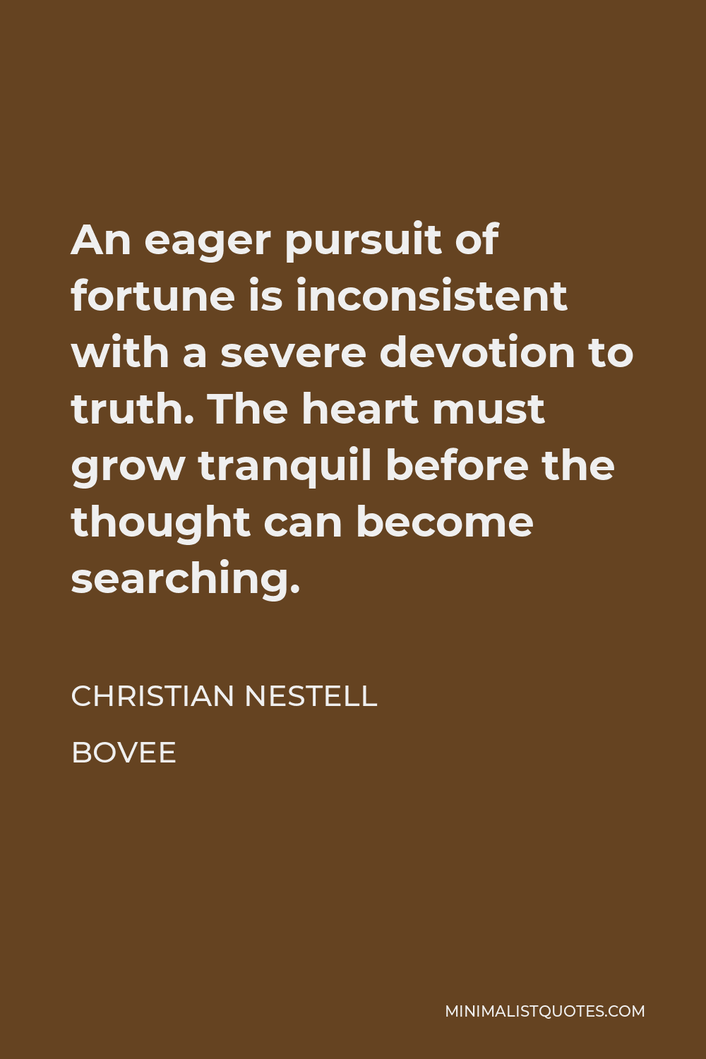 Christian Nestell Bovee Quote - An eager pursuit of fortune is inconsistent with a severe devotion to truth. The heart must grow tranquil before the thought can become searching.