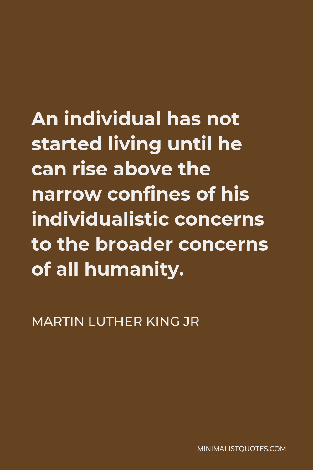 Martin Luther King Jr Quote - An individual has not started living until he can rise above the narrow confines of his individualistic concerns to the broader concerns of all humanity.