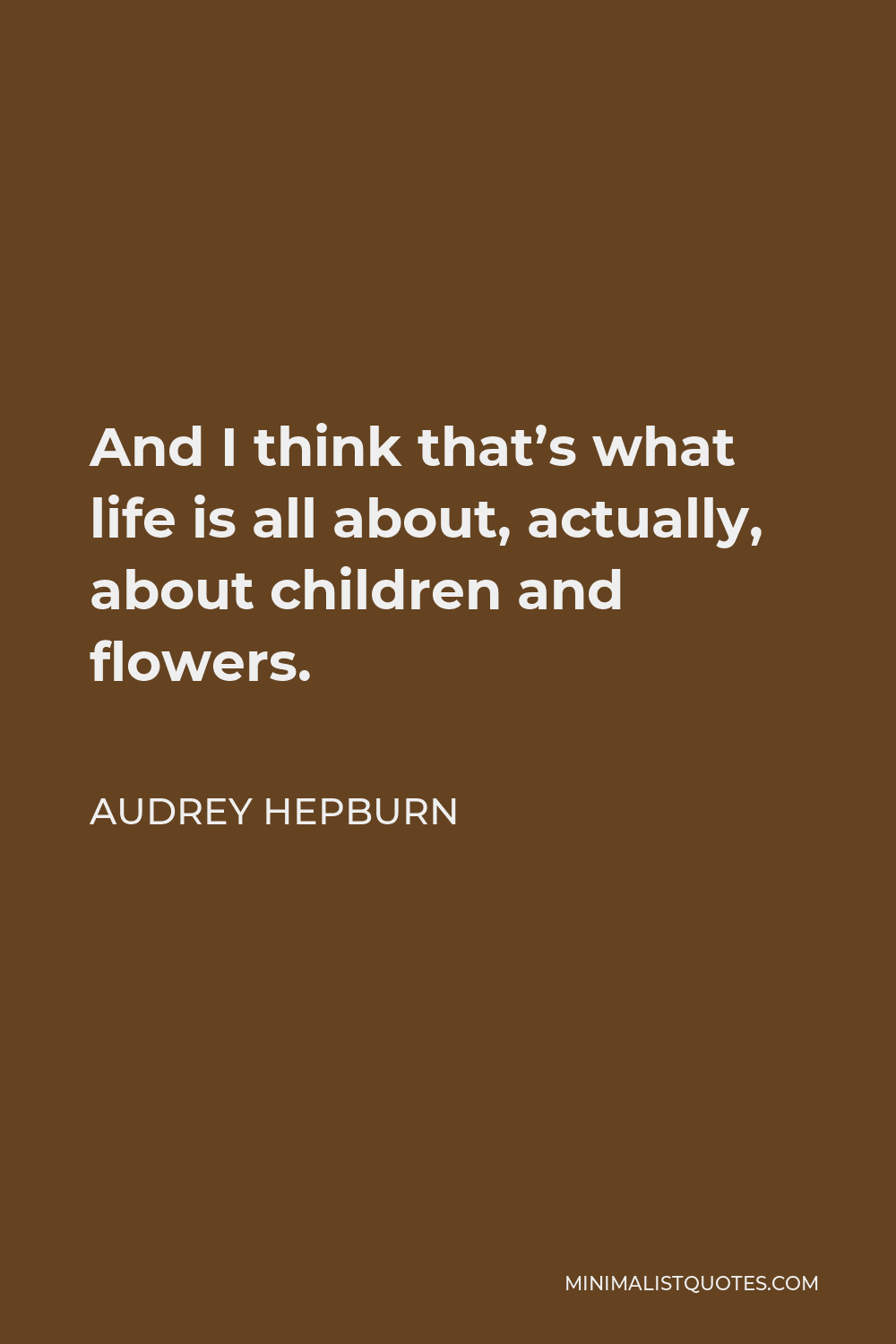 Audrey Hepburn Quote - And I think that’s what life is all about, actually, about children and flowers.