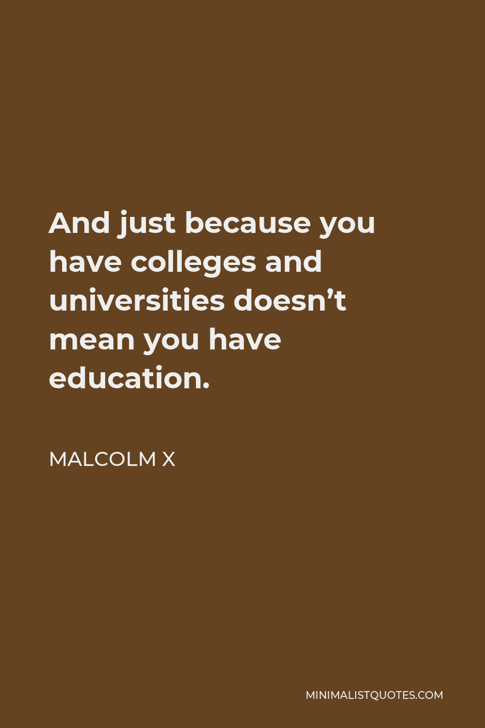 Malcolm X Quote - And just because you have colleges and universities doesn’t mean you have education.