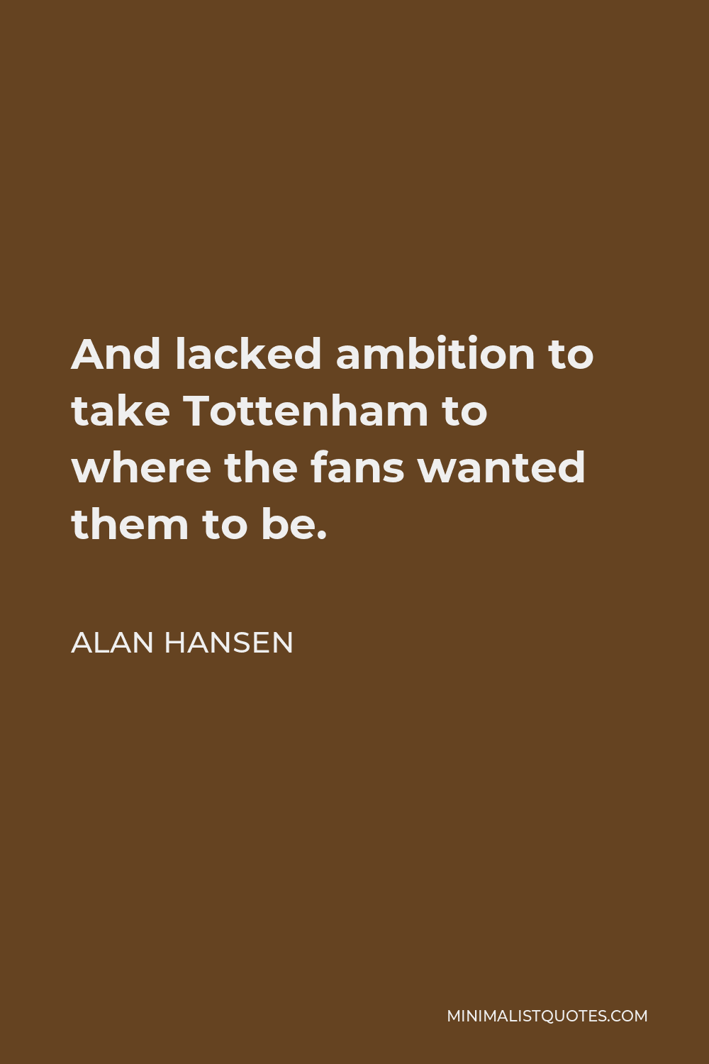 Alan Hansen Quote - And lacked ambition to take Tottenham to where the fans wanted them to be.