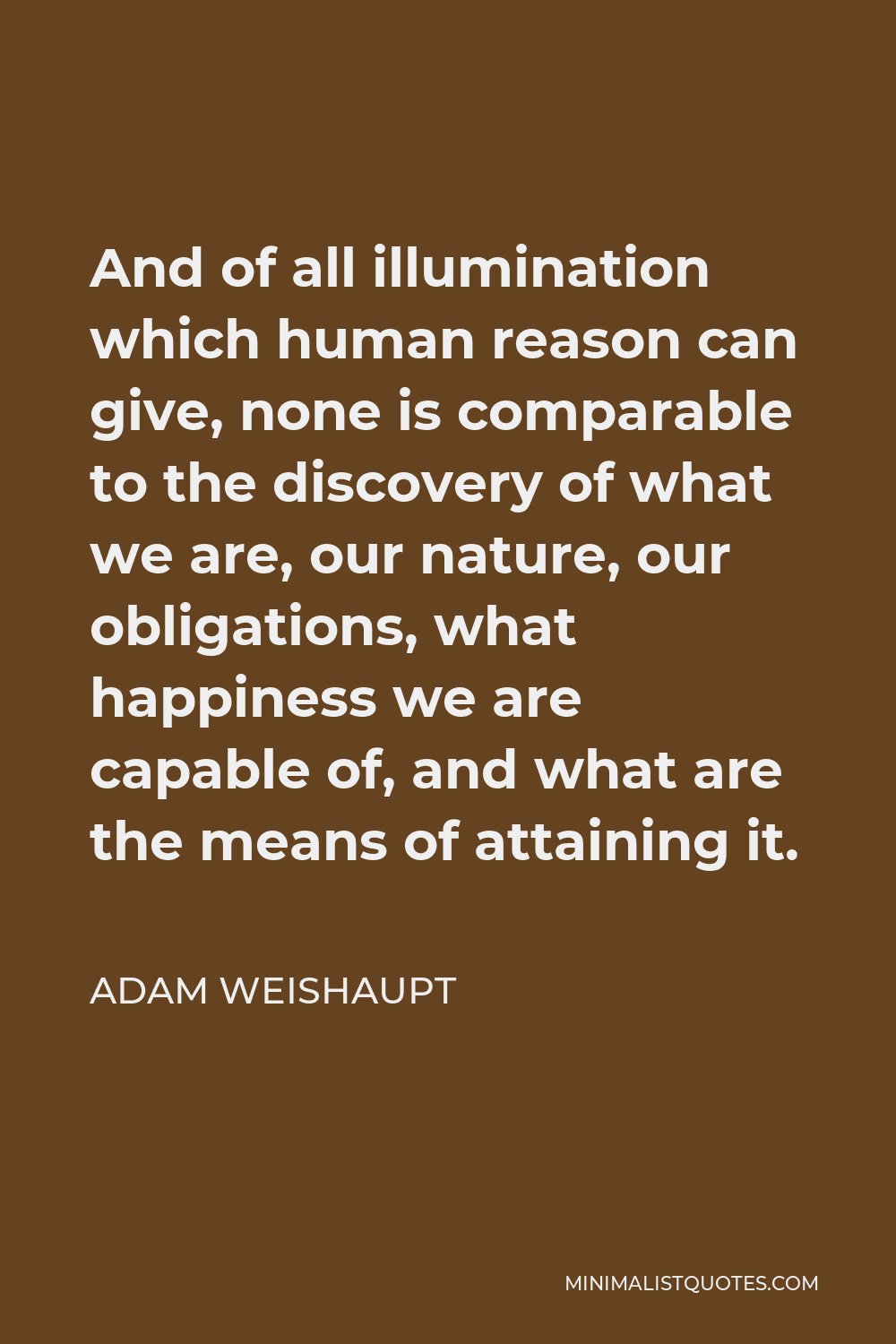 Adam Weishaupt Quote - And of all illumination which human reason can give, none is comparable to the discovery of what we are, our nature, our obligations, what happiness we are capable of, and what are the means of attaining it.