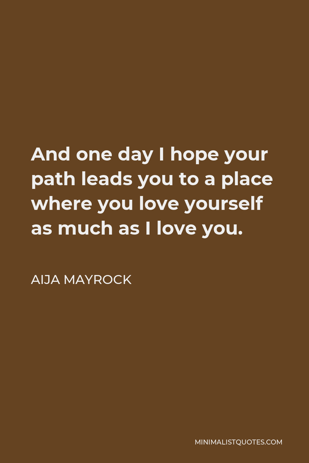 Aija Mayrock Quote - And one day I hope your path leads you to a place where you love yourself as much as I love you.