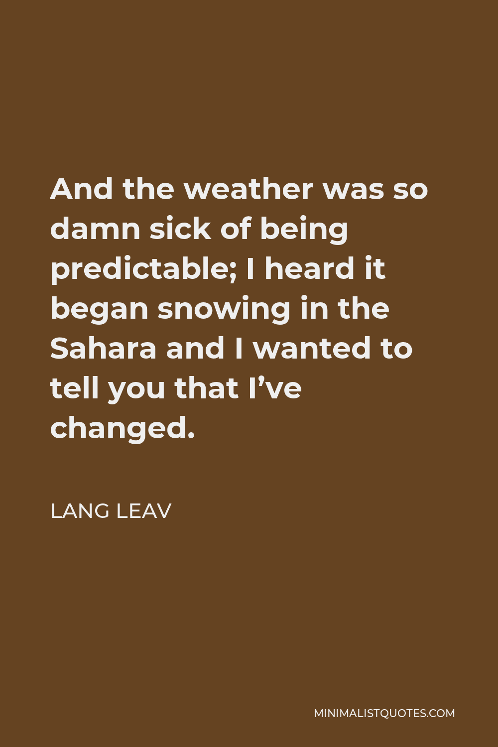 Lang Leav Quote - And the weather was so damn sick of being predictable; I heard it began snowing in the Sahara and I wanted to tell you that I’ve changed.