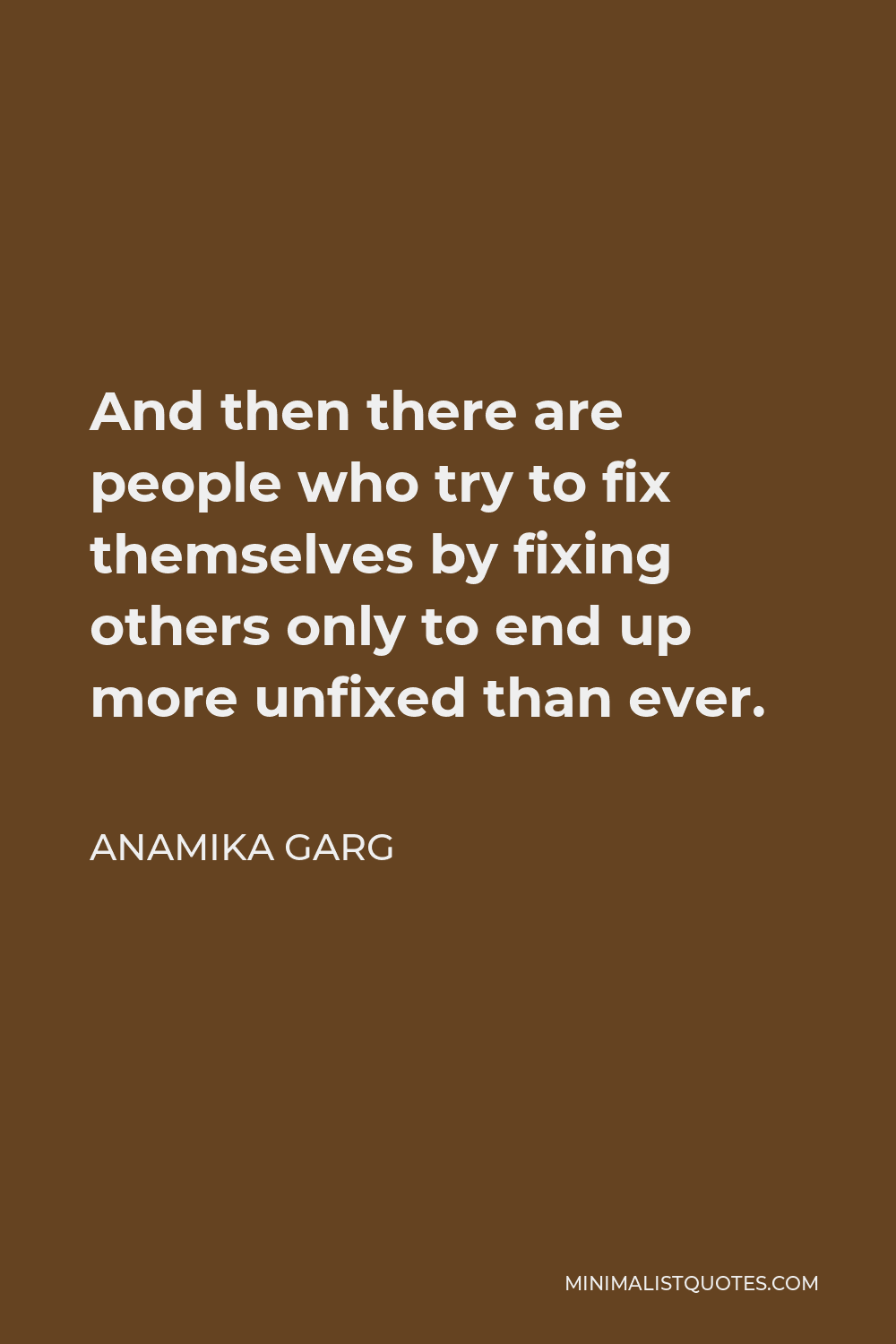 Anamika Garg Quote - And then there are people who try to fix themselves by fixing others only to end up more unfixed than ever.